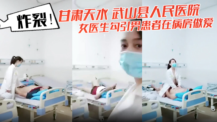 炸裂!甘肃天水 武山县人民医院 女医生勾引男患者在病房做爱 还架着摄像头拍下视频!