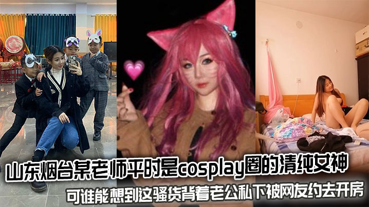 BMFB-345 山东烟台某老师平时是cosplay圈的清纯女神可谁能想到这骚货背着老公私下被网友约去开房