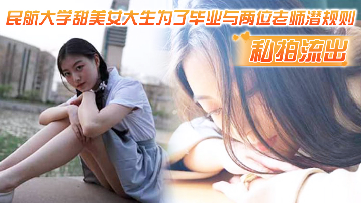 AQX-146 私拍流出民航大学甜美女大生为了毕业与两位老师潜规则吃鸡操视频流出1