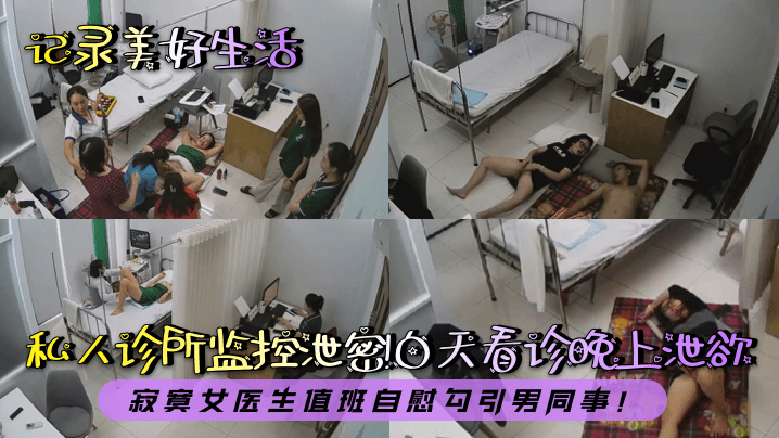 私人诊所监控泄密!白天看诊晚上泄欲!寂寞女医生值班自慰勾引男同事!