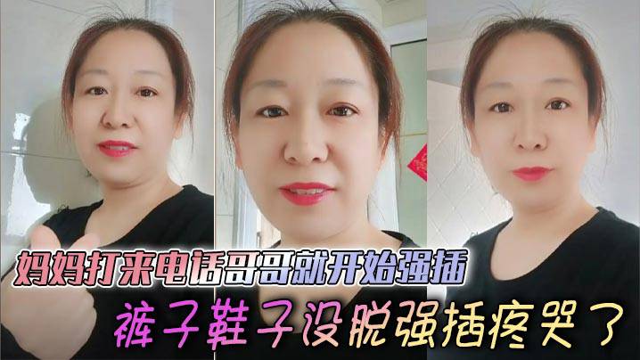 妈妈打来电话哥哥就开始强插,裤子鞋子没脱强插疼哭了