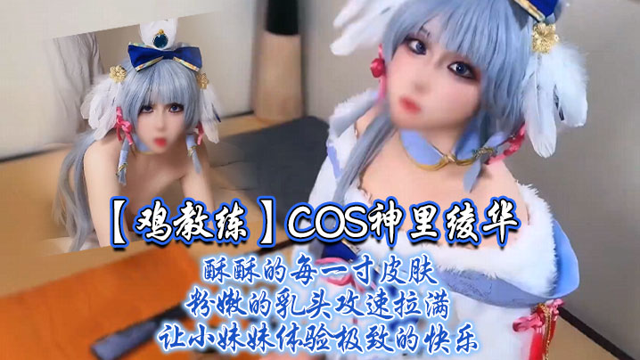 COS神里绫华,酥酥的每一寸皮肤 粉嫩的乳头,攻速拉满让小妹妹体验极致的快乐
