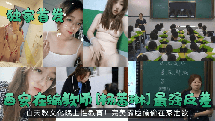 ELQ-304 首发西安在编教师杨茜琳最强反差白天教文化晚上性教育完美露脸偷偷在家泄欲