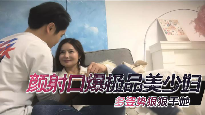 颜射口爆极品美少妇,多姿势狠狠干她